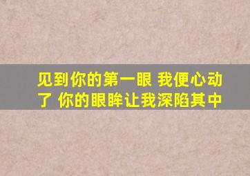 见到你的第一眼 我便心动了 你的眼眸让我深陷其中